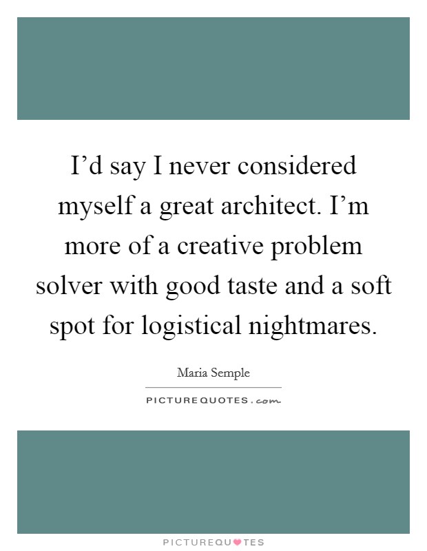 I'd say I never considered myself a great architect. I'm more of a creative problem solver with good taste and a soft spot for logistical nightmares Picture Quote #1