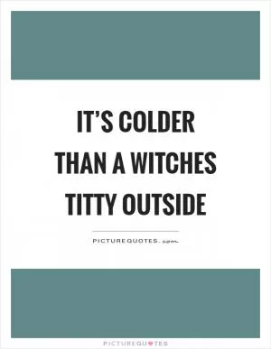 It’s colder than a witches titty outside Picture Quote #1