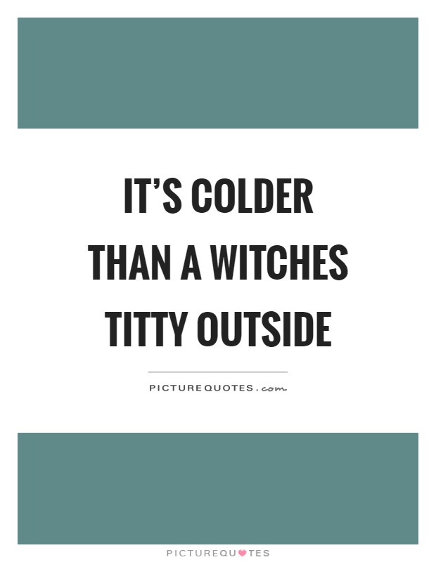 It's colder than a witches titty outside Picture Quote #1