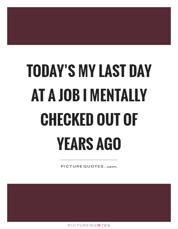 Today's my last day at a job I mentally checked out of years ago Picture Quote #1