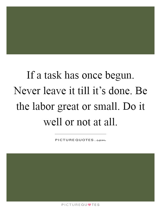 If a task has once begun. Never leave it till it's done. Be the labor great or small. Do it well or not at all Picture Quote #1