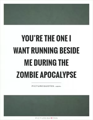 You’re the one I want running beside me during the zombie apocalypse Picture Quote #1
