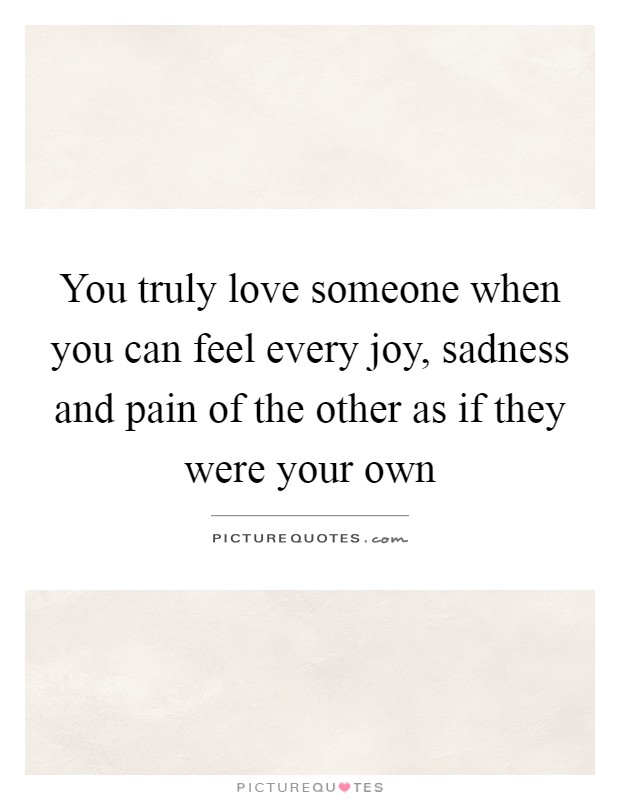 You truly love someone when you can feel every joy, sadness and pain of the other as if they were your own Picture Quote #1