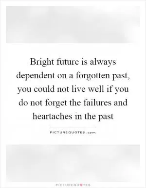 Bright future is always dependent on a forgotten past, you could not live well if you do not forget the failures and heartaches in the past Picture Quote #1