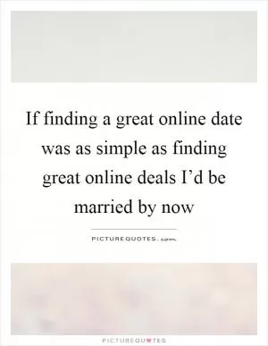 If finding a great online date was as simple as finding great online deals I’d be married by now Picture Quote #1