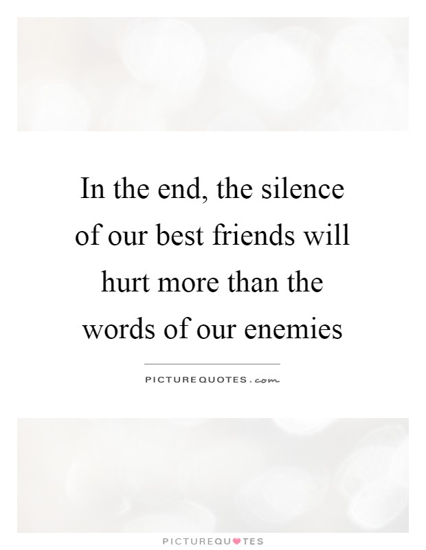 In the end, the silence of our best friends will hurt more than the words of our enemies Picture Quote #1