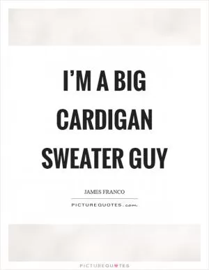 I’m a big cardigan sweater guy Picture Quote #1