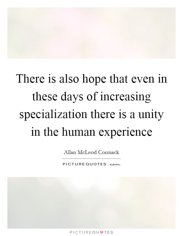 There is also hope that even in these days of increasing specialization there is a unity in the human experience Picture Quote #1