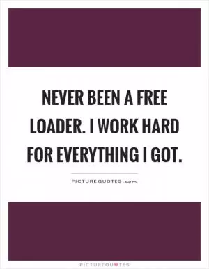 Never been a free loader. I work hard for everything I got Picture Quote #1