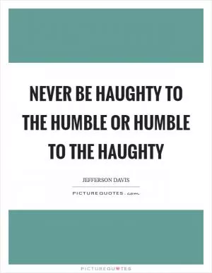Never be haughty to the humble or humble to the haughty Picture Quote #1