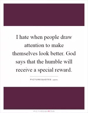 I hate when people draw attention to make themselves look better. God says that the humble will receive a special reward Picture Quote #1