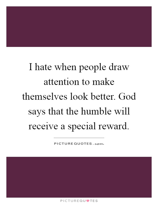 I hate when people draw attention to make themselves look better. God says that the humble will receive a special reward Picture Quote #1