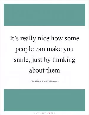 It’s really nice how some people can make you smile, just by thinking about them Picture Quote #1
