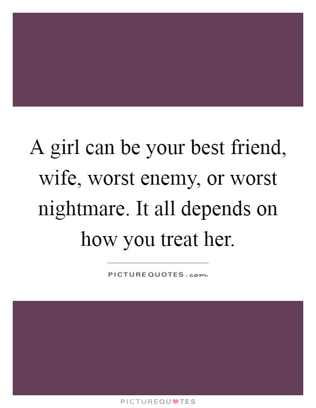 A girl can be your best friend, wife, worst enemy, or worst nightmare. It all depends on how you treat her Picture Quote #1