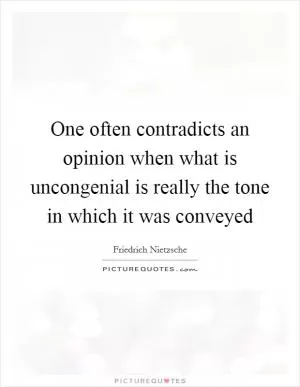 One often contradicts an opinion when what is uncongenial is really the tone in which it was conveyed Picture Quote #1
