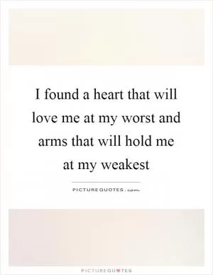 I found a heart that will love me at my worst and arms that will hold me at my weakest Picture Quote #1