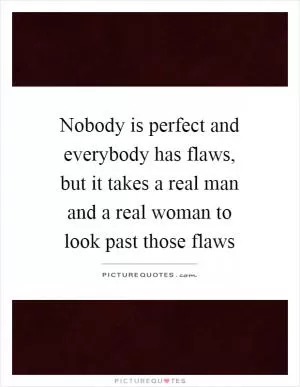 Nobody is perfect and everybody has flaws, but it takes a real man and a real woman to look past those flaws Picture Quote #1