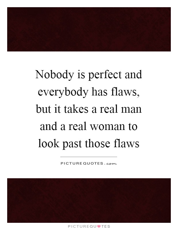 Nobody is perfect and everybody has flaws, but it takes a real man and a real woman to look past those flaws Picture Quote #1