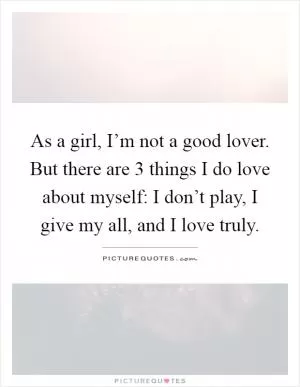As a girl, I’m not a good lover. But there are 3 things I do love about myself: I don’t play, I give my all, and I love truly Picture Quote #1