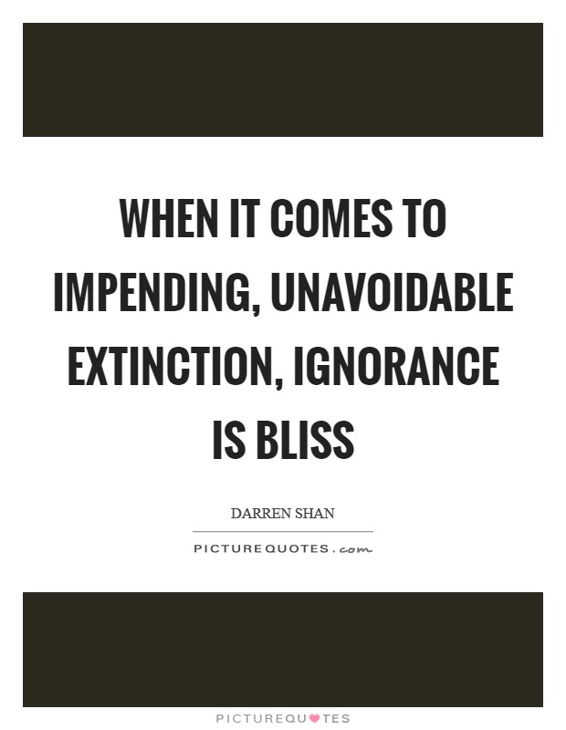 When it comes to impending, unavoidable extinction, ignorance is bliss Picture Quote #1