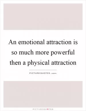 An emotional attraction is so much more powerful then a physical attraction Picture Quote #1