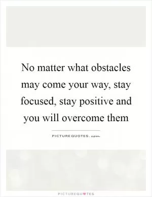 No matter what obstacles may come your way, stay focused, stay positive and you will overcome them Picture Quote #1
