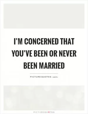 I’m concerned that you’ve been or never been married Picture Quote #1