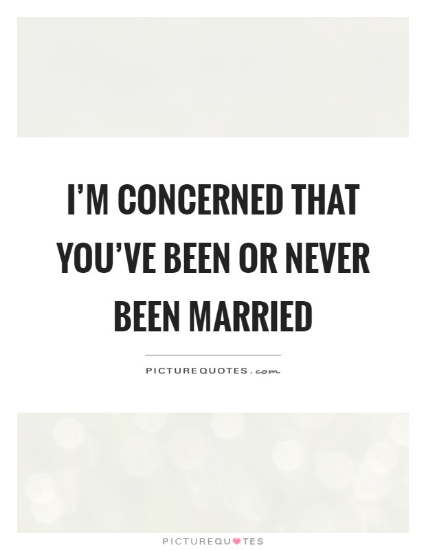 I'm concerned that you've been or never been married Picture Quote #1