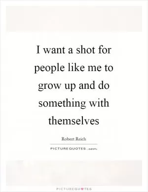 I want a shot for people like me to grow up and do something with themselves Picture Quote #1