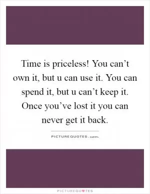 Time is priceless! You can’t own it, but u can use it. You can spend it, but u can’t keep it. Once you’ve lost it you can never get it back Picture Quote #1