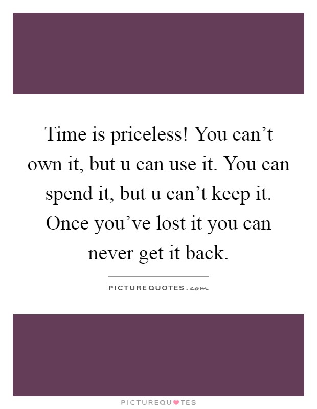 Time is priceless! You can't own it, but u can use it. You can spend it, but u can't keep it. Once you've lost it you can never get it back Picture Quote #1