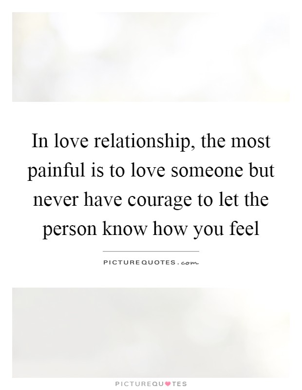 In love relationship, the most painful is to love someone but never have courage to let the person know how you feel Picture Quote #1