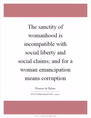 The sanctity of womanhood is incompatible with social liberty and social claims; and for a woman emancipation means corruption Picture Quote #1