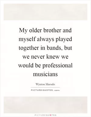 My older brother and myself always played together in bands, but we never knew we would be professional musicians Picture Quote #1
