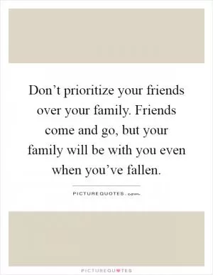 Don’t prioritize your friends over your family. Friends come and go, but your family will be with you even when you’ve fallen Picture Quote #1