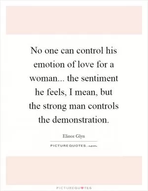 No one can control his emotion of love for a woman... the sentiment he feels, I mean, but the strong man controls the demonstration Picture Quote #1