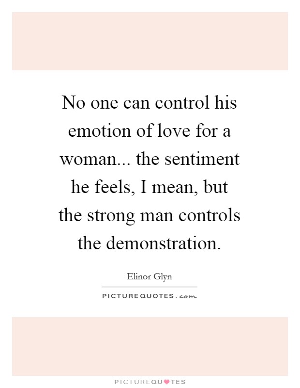No one can control his emotion of love for a woman... the sentiment he feels, I mean, but the strong man controls the demonstration Picture Quote #1
