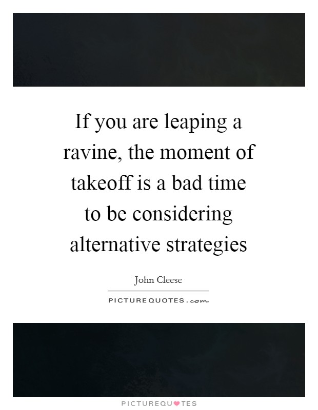 If you are leaping a ravine, the moment of takeoff is a bad time to be considering alternative strategies Picture Quote #1