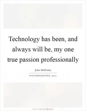 Technology has been, and always will be, my one true passion professionally Picture Quote #1