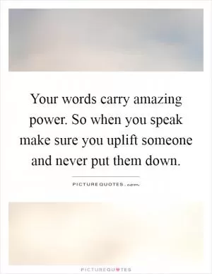 Your words carry amazing power. So when you speak make sure you uplift someone and never put them down Picture Quote #1