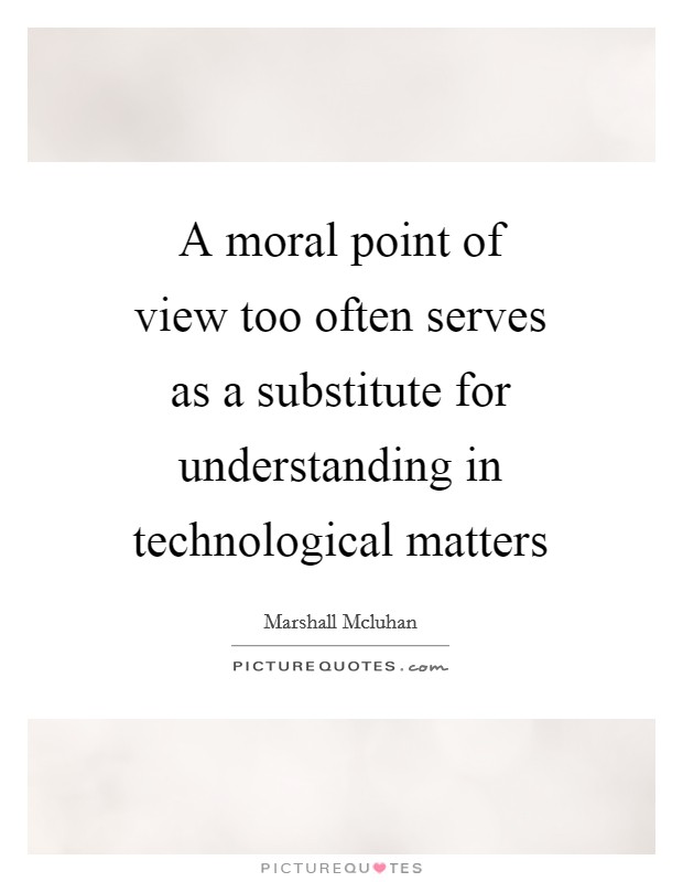 A moral point of view too often serves as a substitute for understanding in technological matters Picture Quote #1