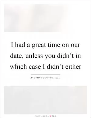 I had a great time on our date, unless you didn’t in which case I didn’t either Picture Quote #1