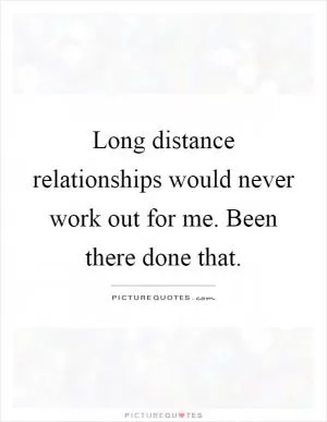 Long distance relationships would never work out for me. Been there done that Picture Quote #1