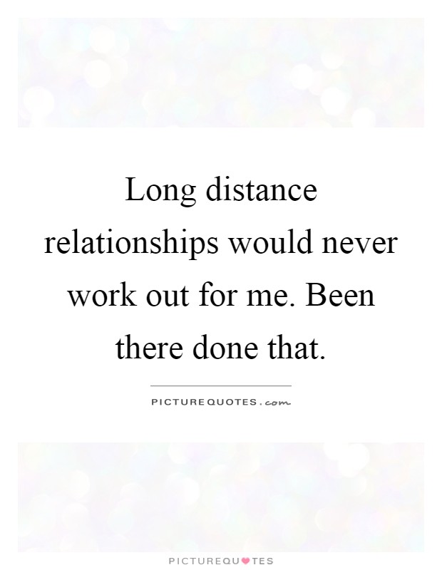 Long distance relationships would never work out for me. Been there done that Picture Quote #1