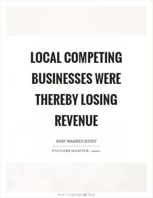Local competing businesses were thereby losing revenue Picture Quote #1