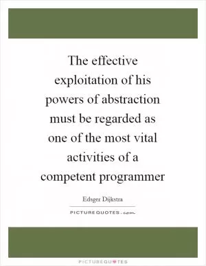The effective exploitation of his powers of abstraction must be regarded as one of the most vital activities of a competent programmer Picture Quote #1