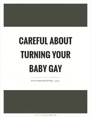 Careful about turning your baby gay Picture Quote #1