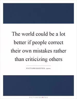 The world could be a lot better if people correct their own mistakes rather than criticizing others Picture Quote #1