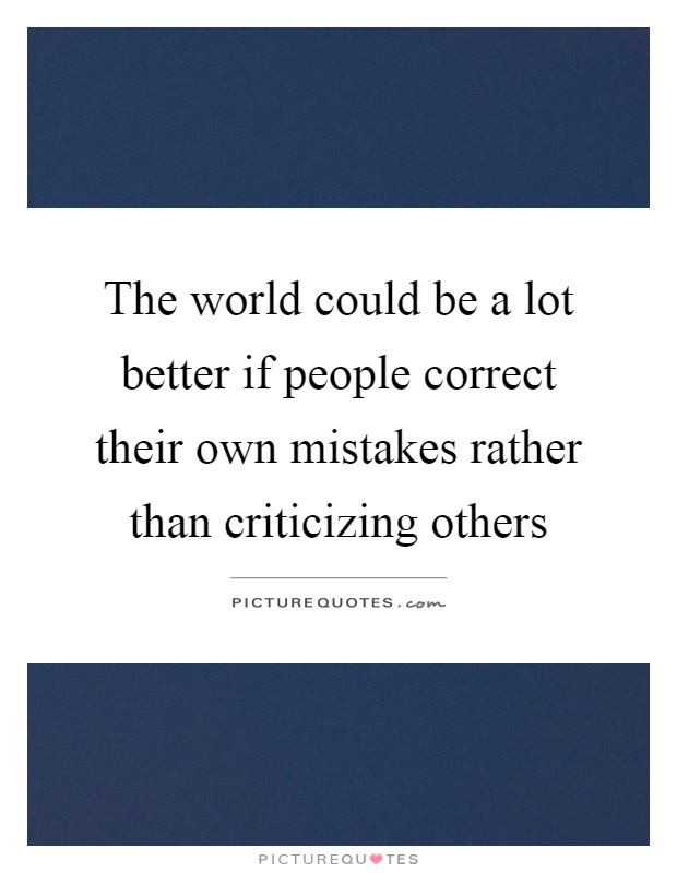 The world could be a lot better if people correct their own mistakes rather than criticizing others Picture Quote #1