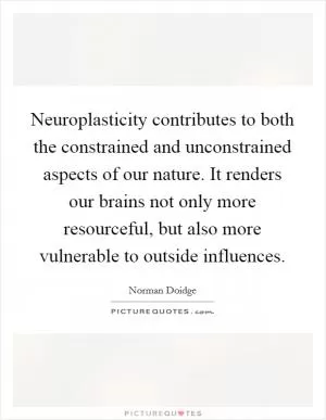 Neuroplasticity contributes to both the constrained and unconstrained aspects of our nature. It renders our brains not only more resourceful, but also more vulnerable to outside influences Picture Quote #1